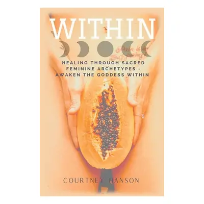 "Within: Healing Through Sacred Feminine Archetypes - Awaken the Goddess Within" - "" ("Hanson C