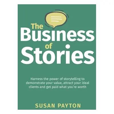 "The Business of Stories: Harness the power of storytelling to demonstrate your value, attract y