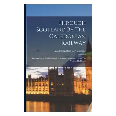 "Through Scotland By The Caledonian Railway: From Glasgow To Edinburgh, Aberdeen, Inverness ... 