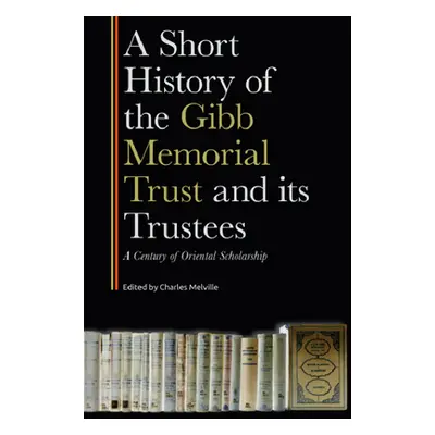 "A Short History of the Gibb Memorial Trust and Its Trustees: A Century of Oriental Scholarship"