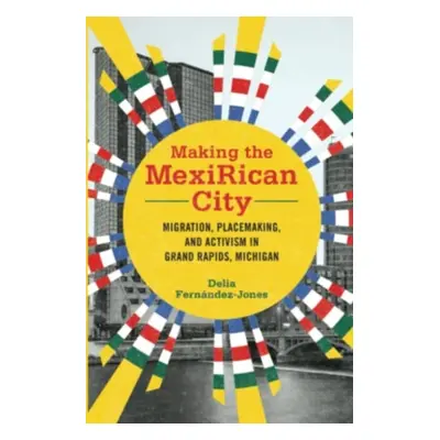 "Making the Mexirican City: Migration, Placemaking, and Activism in Grand Rapids, Michigan" - ""