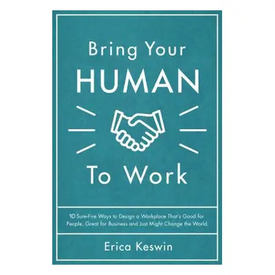 "Bring Your Human to Work: 10 Surefire Ways to Design a Workplace That Is Good for People, Great