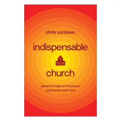 "Indispensable Church: Powerful Ways to Flood Your Community with Love" - "" ("Sonksen Chris")(P