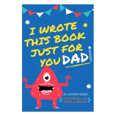 "I Wrote This Book Just For You Dad!: Fill In The Blank Book For Dad/Father's Day/Birthday's And