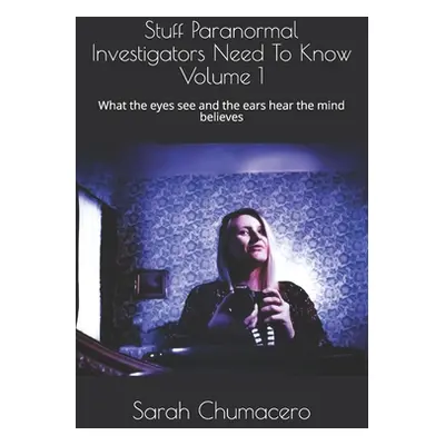 "Stuff Paranormal Investigators Need To Know Volume 1: What the eyes see and the ears hear the m