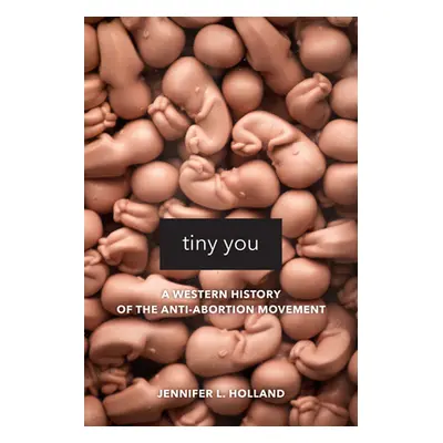 "Tiny You: A Western History of the Anti-Abortion Movement" - "" ("Holland Jennifer L.")(Pevná v