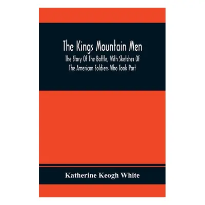 "The Kings Mountain Men; The Story Of The Battle, With Sketches Of The American Soldiers Who Too