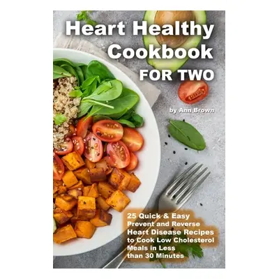 "Heart Healthy Cookbook for Two 25 Quick & Easy Prevent and Reverse Heart Disease Recipes to Coo