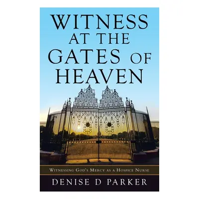 "Witness at the Gates of Heaven: Witnessing God's Mercy as a Hospice Nurse" - "" ("Parker Denise