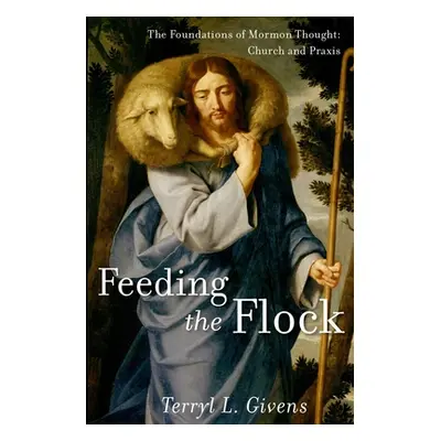 "Feeding the Flock: The Foundations of Mormon Thought: Church and Praxis" - "" ("Givens Terryl L