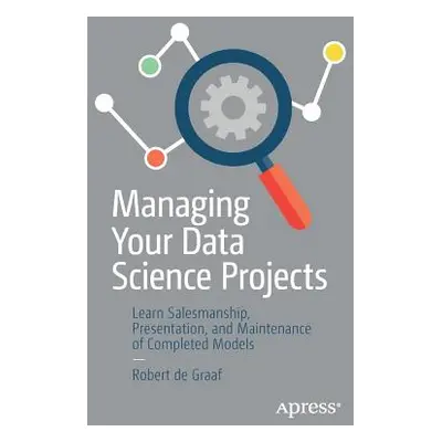 "Managing Your Data Science Projects: Learn Salesmanship, Presentation, and Maintenance of Compl