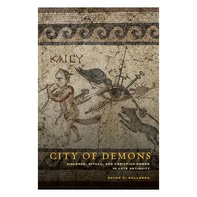 "City of Demons: Violence, Ritual, and Christian Power in Late Antiquity" - "" ("Kalleres Dayna 