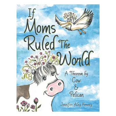 "If Moms Ruled the World: A Theorem by Cow & Pelican" - "" ("Kenney Jennifer Aley")(Paperback)