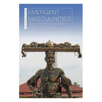 "Emergent Masculinities: Gendered Power and Social Change in the Biafran Atlantic Age" - "" ("Mb