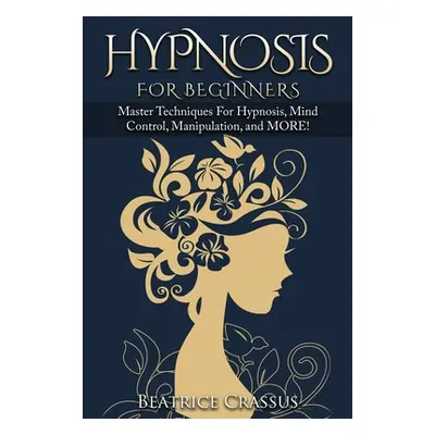 "Hypnosis: e Complete Guide To Hypnosis for Beginners - Master Techniques for: Hypnosis, Mind Co