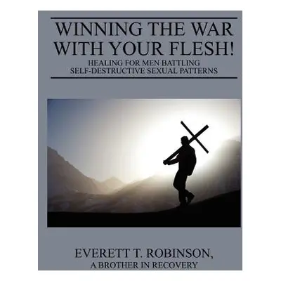 "Winning the War with Your Flesh! Healing for Men Battling Self-Destructive Sexual Patterns" - "