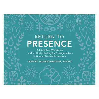 "Return to Presence: A Liberatory Workbook in Mind-Body Healing for Changemakers in Human Servic