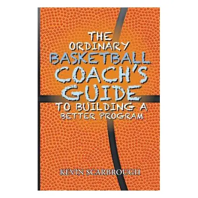 "The Ordinary Basketball Coach's Guide to Building a Better Program" - "" ("Scarbrough Kevin")(P