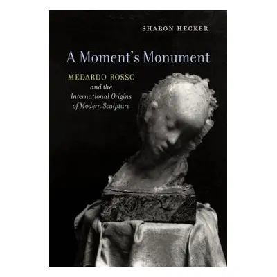 "A Moment's Monument: Medardo Rosso and the International Origins of Modern Sculpture" - "" ("He