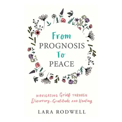 "From Prognosis to Peace: Navigating Grief Through Discovery, Gratitude and Healing" - "" ("Rodw