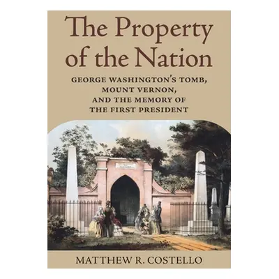 "The Property of the Nation: George Washington's Tomb, Mount Vernon, and the Memory of the First