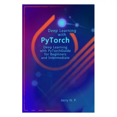 "Deep Learning with Pytorch: Guide for Beginners and Intermediate" - "" ("P Jerry N.")(Paperback