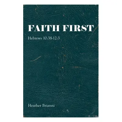 "Faith First: Hebrews 10:38-12:3" - "" ("Brianni Heather")(Paperback)