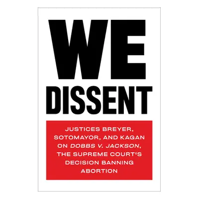 "We Dissent: Justices Breyer, Sotomayor, and Kagan on Dobbs V. Jackson, the Supreme Court's Deci