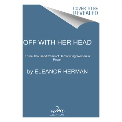 "Off with Her Head: Three Thousand Years of Demonizing Women in Power" - "" ("Herman Eleanor")(P