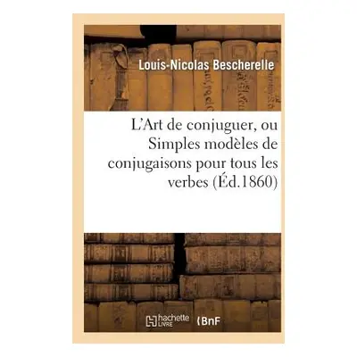 "L'Art de Conjuguer, Ou Simples Modles de Conjugaisons Pour Tous Les Verbes de la Langue Franais