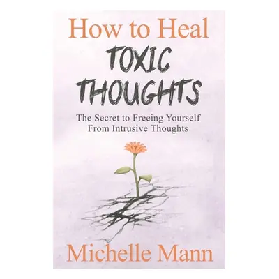 "How to Heal Toxic Thoughts & Stop Negative Thinking: The Secret to Freeing Yourself from Intrus