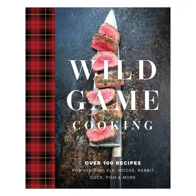 "Wild Game Cooking: Over 100 Recipes for Venison, Elk, Moose, Rabbit, Duck, Fish and More" - "" 