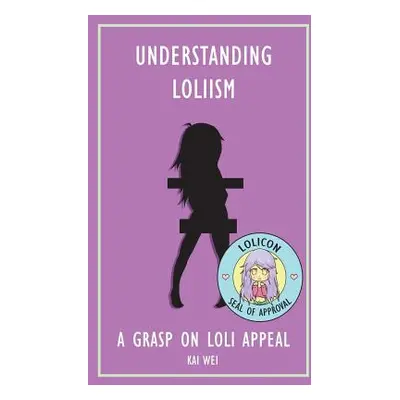 "Understanding Loliism: A Grasp on Loli Appeal" - "" ("Wei Kai")(Paperback)