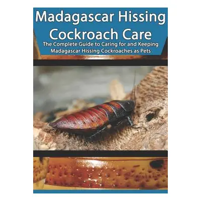 "Madagascar Hissing Cockroach Care: The Complete Guide to Caring for and Keeping Madagascar Hiss