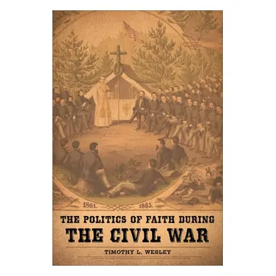 "The Politics of Faith During the Civil War" - "" ("Wesley Timothy L.")(Paperback)