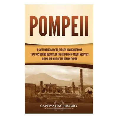 "Pompeii: A Captivating Guide to the City in Ancient Rome That Was Buried Because of the Eruptio