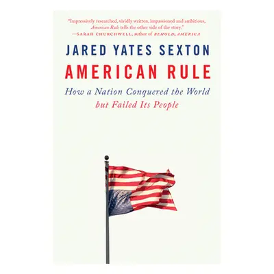 "American Rule: How a Nation Conquered the World But Failed Its People" - "" ("Sexton Jared Yate