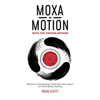 "Moxa in Motion with the Ontake Method: Rhythmic Moxibustion Methods from Japan for Mind-Body He