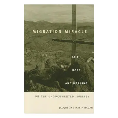 "Migration Miracle: Faith, Hope, and Meaning on the Undocumented Journey" - "" ("Hagan Jacquelin