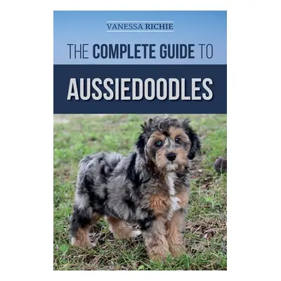 "The Complete Guide to Aussiedoodles: Finding, Caring For, Training, Feeding, Socializing, and L