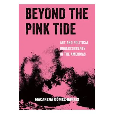 "Beyond the Pink Tide, 7: Art and Political Undercurrents in the Americas" - "" ("Gomez-Barris M