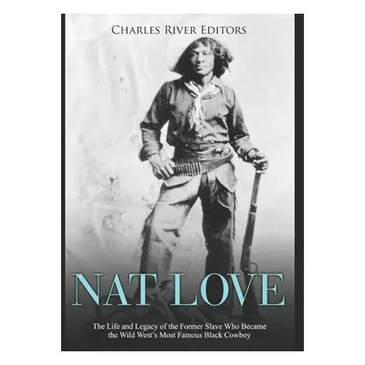 "Nat Love: The Life and Legacy of the Former Slave Who Became the Wild West's Most Famous Black 