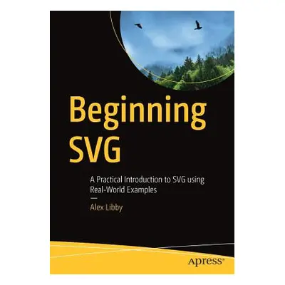 "Beginning Svg: A Practical Introduction to Svg Using Real-World Examples" - "" ("Libby Alex")(P