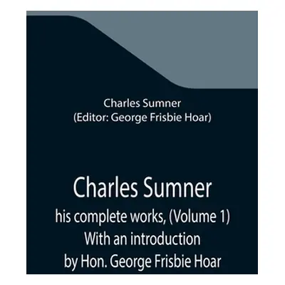 "Charles Sumner; his complete works, (Volume 1) With an introduction by Hon. George Frisbie Hoar