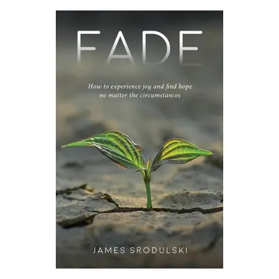 "Fade: How to experience joy and find hope no matter the circumstances" - "" ("Srodulski James")