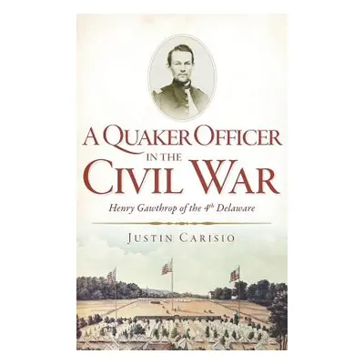 "A Quaker Officer in the Civil War: Henry Gawthrop of the 4th Delaware" - "" ("Carisio Justin")(