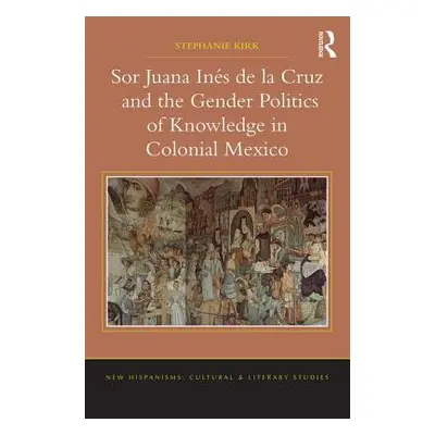 "Sor Juana Ins de la Cruz and the Gender Politics of Knowledge in Colonial Mexico" - "" ("Kirk S