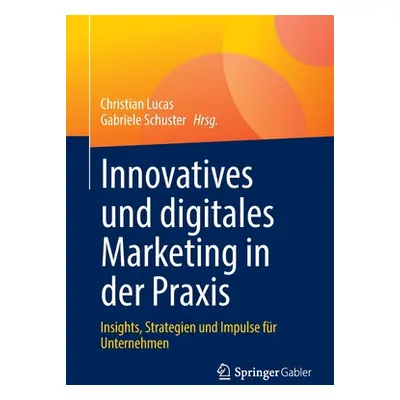 "Innovatives Und Digitales Marketing in Der Praxis: Insights, Strategien Und Impulse Fr Unterneh