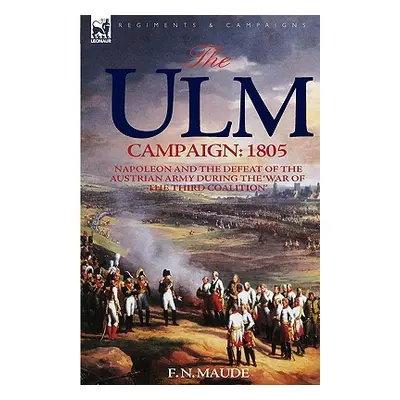 "The Ulm Campaign 1805: Napoleon and the Defeat of the Austrian Army During the 'War of the Thir