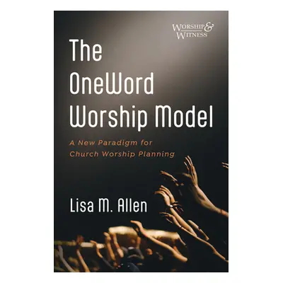 "The Oneword Worship Model: A New Paradigm for Church Worship Planning" - "" ("Allen Lisa M.")(P